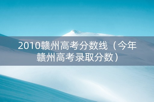 2010赣州高考分数线（今年赣州高考录取分数）