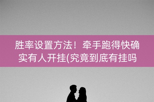 胜率设置方法！牵手跑得快确实有人开挂(究竟到底有挂吗)