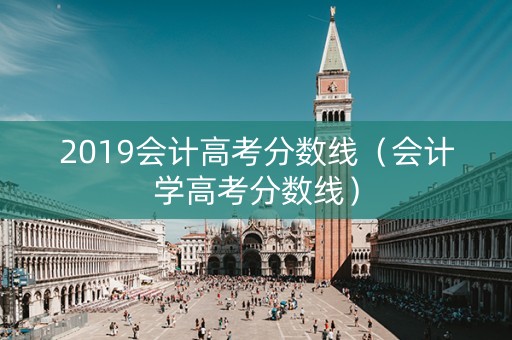 2019会计高考分数线（会计学高考分数线）