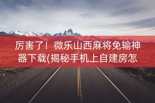厉害了！微乐山西麻将免输神器下载(揭秘手机上自建房怎么赢)