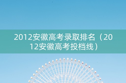 2012安徽高考录取排名（2012安徽高考投档线）