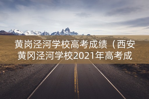 黄岗泾河学校高考成绩（西安黄冈泾河学校2021年高考成绩）
