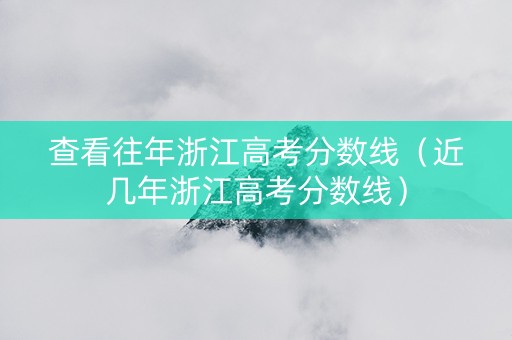 查看往年浙江高考分数线（近几年浙江高考分数线）