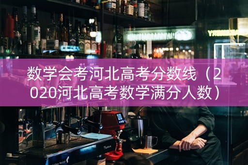数学会考河北高考分数线（2020河北高考数学满分人数）