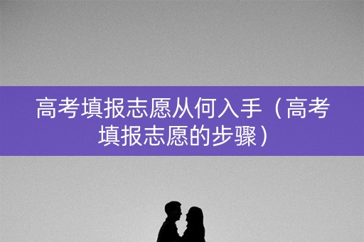 高考填报志愿从何入手（高考填报志愿的步骤）