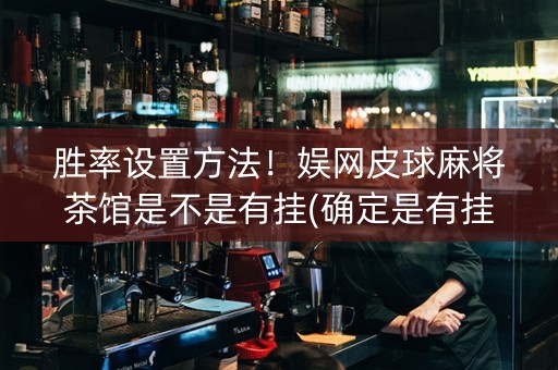 胜率设置方法！娱网皮球麻将茶馆是不是有挂(确定是有挂)