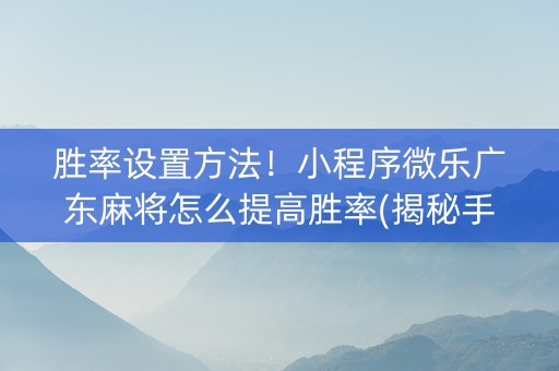 胜率设置方法！小程序微乐广东麻将怎么提高胜率(揭秘手机上如何让牌变好)