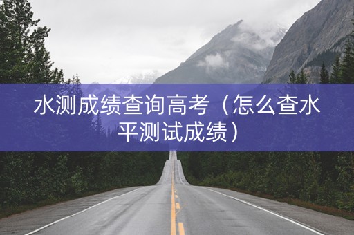 水测成绩查询高考（怎么查水平测试成绩）