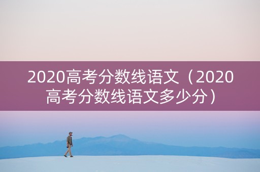 2020高考分数线语文（2020高考分数线语文多少分）