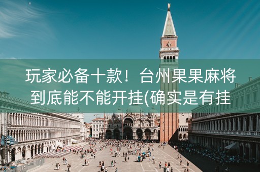 玩家必备十款！台州果果麻将到底能不能开挂(确实是有挂的)