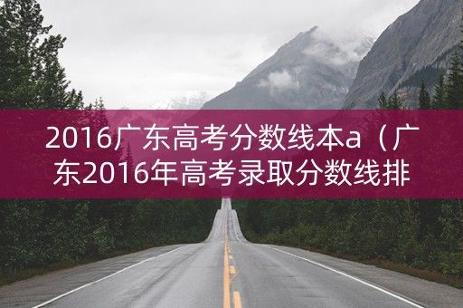2016广东高考分数线本a（广东2016年高考录取分数线排位）