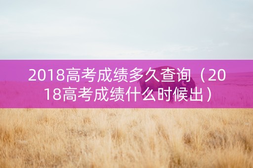 2018高考成绩多久查询（2018高考成绩什么时候出）