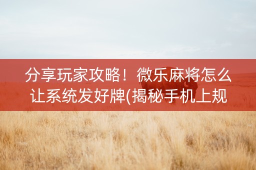 分享玩家攻略！微乐麻将怎么让系统发好牌(揭秘手机上规律攻略)