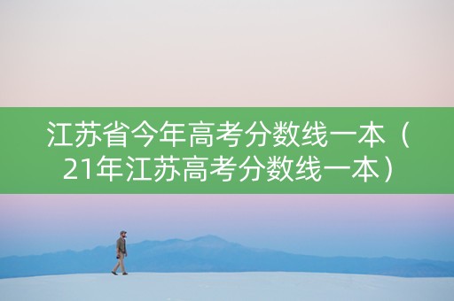 江苏省今年高考分数线一本（21年江苏高考分数线一本）
