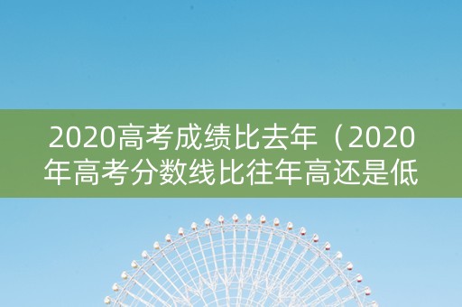 2020高考成绩比去年（2020年高考分数线比往年高还是低）