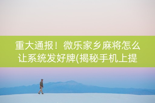 重大通报！微乐家乡麻将怎么让系统发好牌(揭秘手机上提高赢的概率)