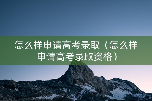 怎么样申请高考录取（怎么样申请高考录取资格）