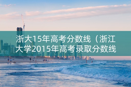 浙大15年高考分数线（浙江大学2015年高考录取分数线）