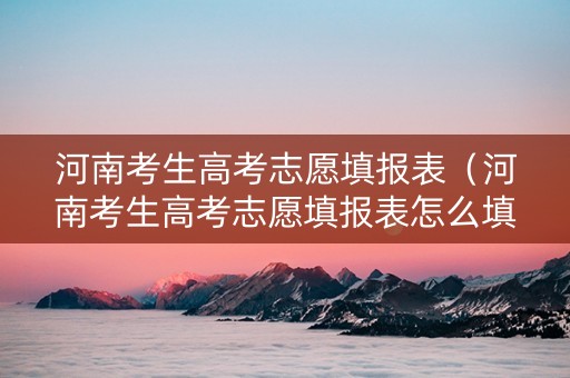河南考生高考志愿填报表（河南考生高考志愿填报表怎么填）