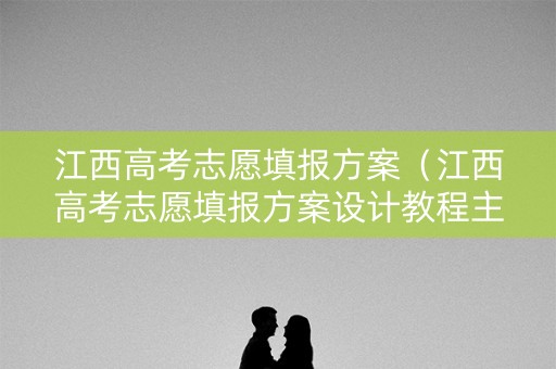 江西高考志愿填报方案（江西高考志愿填报方案设计教程主编胡达超）