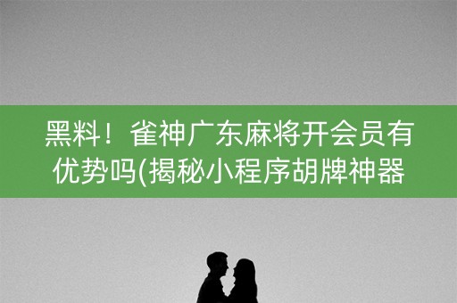 黑料！雀神广东麻将开会员有优势吗(揭秘小程序胡牌神器)