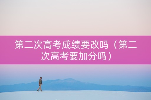 第二次高考成绩要改吗（第二次高考要加分吗）