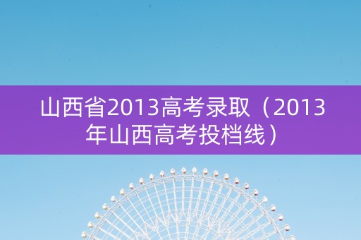 山西省2013高考录取（2013年山西高考投档线）