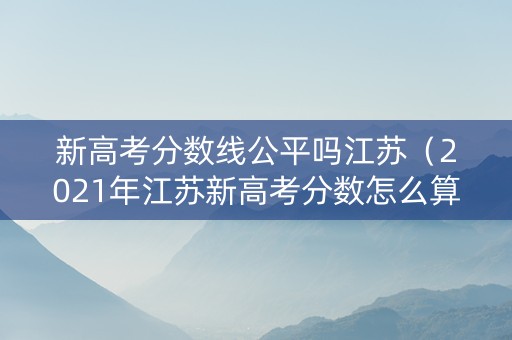 新高考分数线公平吗江苏（2021年江苏新高考分数怎么算）