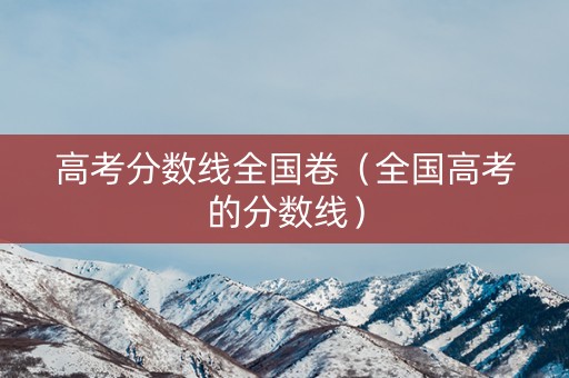 高考分数线全国卷（全国高考的分数线）