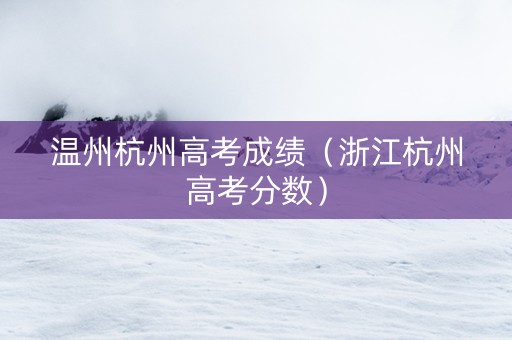 温州杭州高考成绩（浙江杭州高考分数）