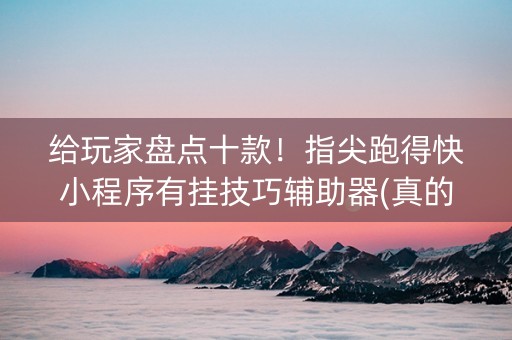 给玩家盘点十款！指尖跑得快小程序有挂技巧辅助器(真的确实是有挂)
