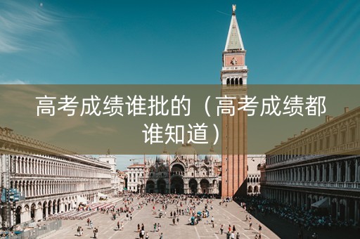 高考成绩谁批的（高考成绩都谁知道）