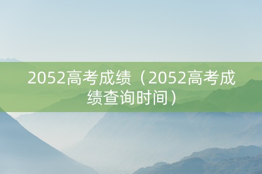 2052高考成绩（2052高考成绩查询时间）