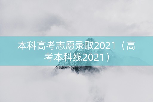 本科高考志愿录取2021（高考本科线2021）