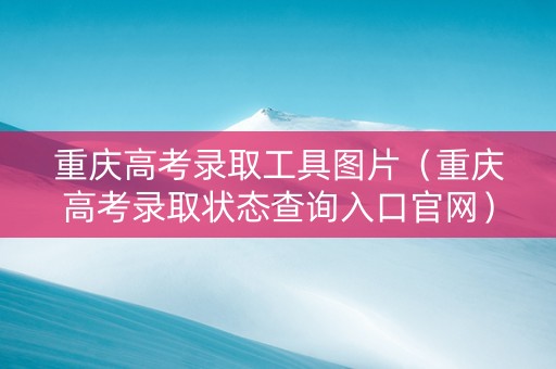 重庆高考录取工具图片（重庆高考录取状态查询入口官网）