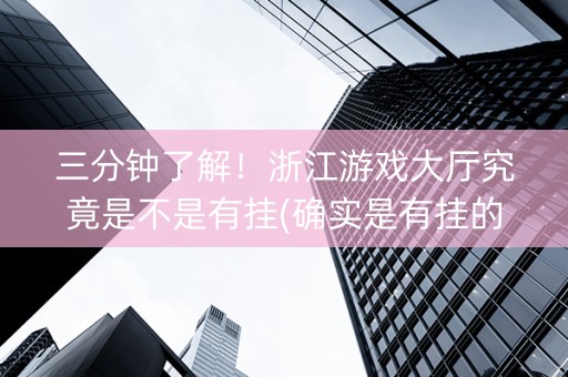 三分钟了解！浙江游戏大厅究竟是不是有挂(确实是有挂的)