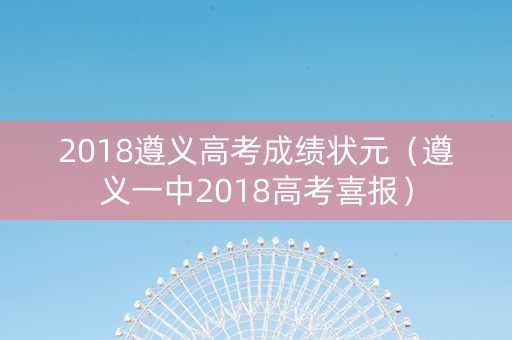 2018遵义高考成绩状元（遵义一中2018高考喜报）