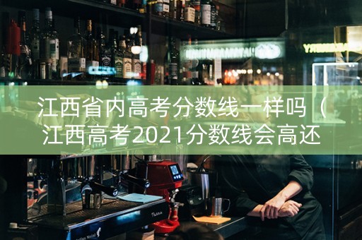 江西省内高考分数线一样吗（江西高考2021分数线会高还是低）