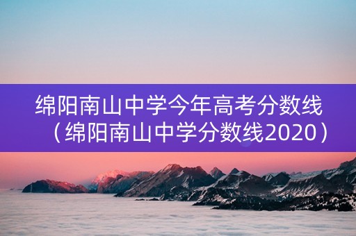 绵阳南山中学今年高考分数线（绵阳南山中学分数线2020）