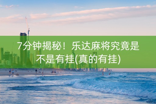 7分钟揭秘！乐达麻将究竟是不是有挂(真的有挂)