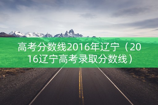 高考分数线2016年辽宁（2016辽宁高考录取分数线）