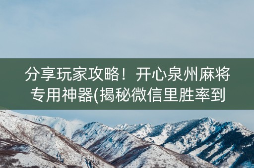 分享玩家攻略！开心泉州麻将专用神器(揭秘微信里胜率到哪调)