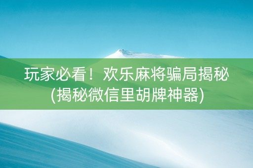 玩家必看！欢乐麻将骗局揭秘(揭秘微信里胡牌神器)
