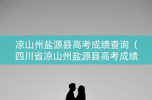 凉山州盐源县高考成绩查询（四川省凉山州盐源县高考成绩）