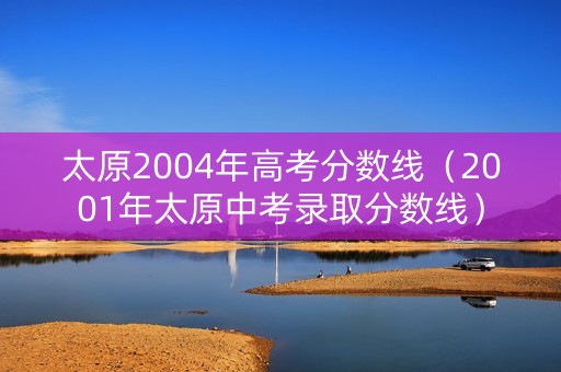 太原2004年高考分数线（2001年太原中考录取分数线）