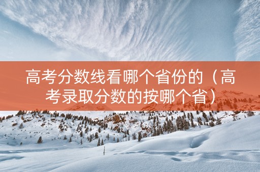 高考分数线看哪个省份的（高考录取分数的按哪个省）