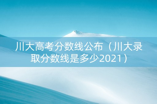 川大高考分数线公布（川大录取分数线是多少2021）