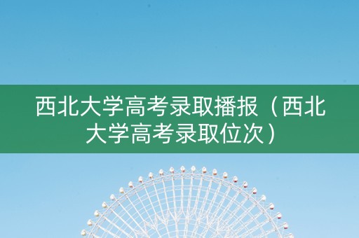 西北大学高考录取播报（西北大学高考录取位次）