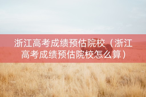 浙江高考成绩预估院校（浙江高考成绩预估院校怎么算）