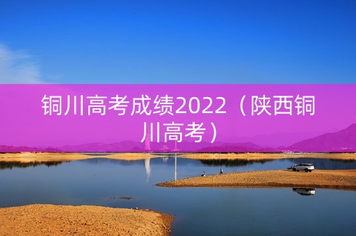 铜川高考成绩2022（陕西铜川高考）
